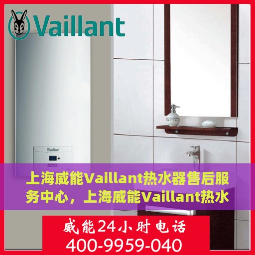 上海威能Vaillant热水器售后服务中心，上海威能Vaillant热水器售后服务中心，专业维修与贴心服务