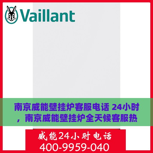 南京威能壁挂炉客服电话 24小时，南京威能壁挂炉全天候客服热线，快速响应您的需求