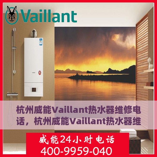 杭州威能Vaillant热水器维修电话，杭州威能Vaillant热水器维修热线及售后服务解析