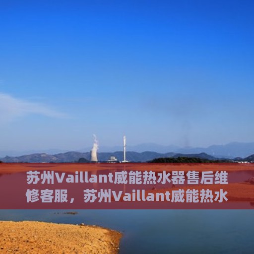 苏州Vaillant威能热水器售后维修客服，苏州Vaillant威能热水器售后维修服务热线及专业客服团队支持