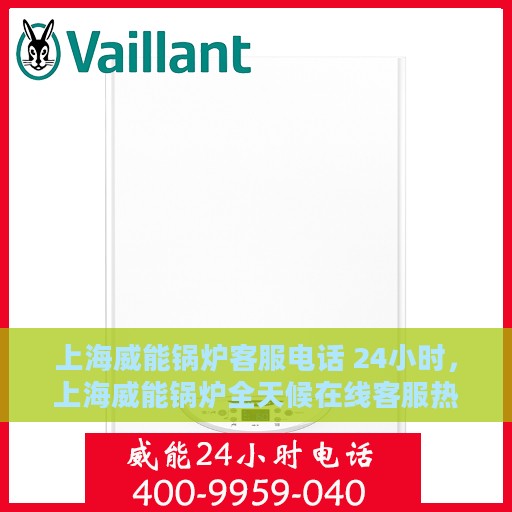 上海威能锅炉客服电话 24小时，上海威能锅炉全天候在线客服热线，专业解答，温暖无忧