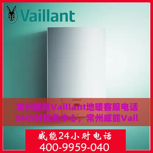 常州威能Vaillant地暖客服电话24小时服务中心，常州威能Vaillant地暖全天候客服热线及服务中心