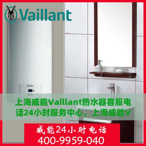 上海威能Vaillant热水器客服电话24小时服务中心，上海威能Vaillant热水器全天候客服热线，专业售后与技术支持的24小时服务中心