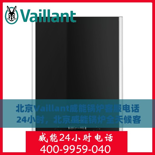 北京Vaillant威能锅炉客服电话 24小时，北京威能锅炉全天候客服热线，快速解决您的锅炉问题！