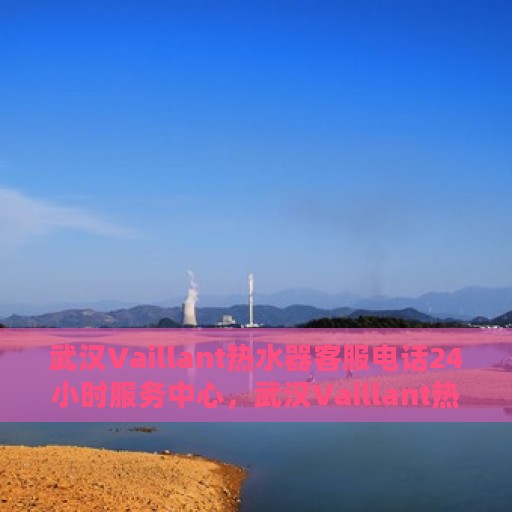 武汉Vaillant热水器客服电话24小时服务中心，武汉Vaillant热水器全天候客服热线及服务中心