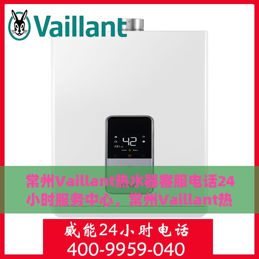 常州Vaillant热水器客服电话24小时服务中心，常州Vaillant热水器全天候客服热线与服务中心
