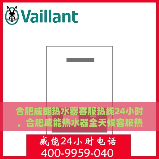 合肥威能热水器客服热线24小时，合肥威能热水器全天候客服热线，贴心服务随时在线