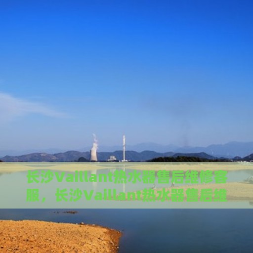 长沙Vaillant热水器售后维修客服，长沙Vaillant热水器售后维修专业客服团队，贴心服务保障您的舒适生活