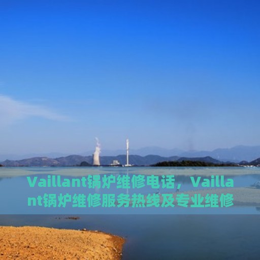 Vaillant锅炉维修电话，Vaillant锅炉维修服务热线及专业维修团队解析