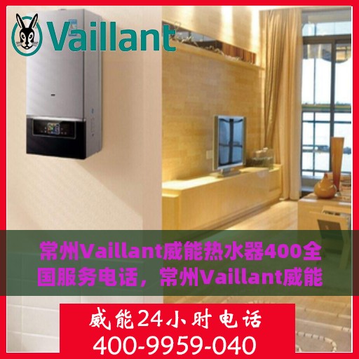 常州Vaillant威能热水器400全国服务电话，常州Vaillant威能热水器全国服务热线，专业售后维修，快速响应400电话支持