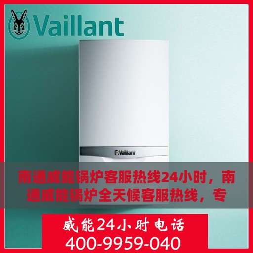 南通威能锅炉客服热线24小时，南通威能锅炉全天候客服热线，专业解答，服务不打烊