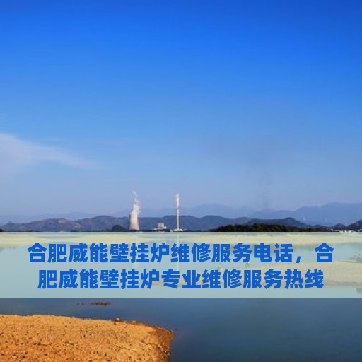 合肥威能壁挂炉维修服务电话，合肥威能壁挂炉专业维修服务热线