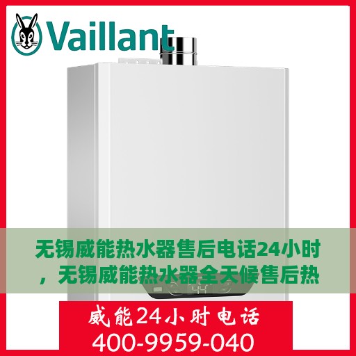 无锡威能热水器售后电话24小时，无锡威能热水器全天候售后热线服务保障