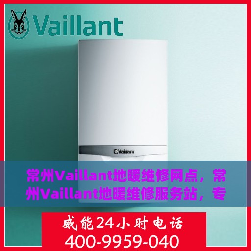 常州Vaillant地暖维修网点，常州Vaillant地暖维修服务站，专业快速解决地暖问题