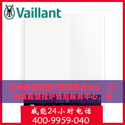 杭州威能壁挂炉售后服务中心，杭州威能壁挂炉售后服务中心，专业维修与贴心服务