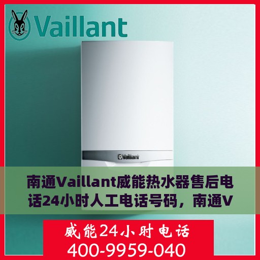 南通Vaillant威能热水器售后电话24小时人工电话号码，南通Vaillant威能热水器全天候售后热线电话及维修服务指南