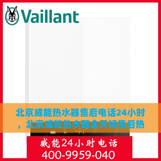 北京威能热水器售后电话24小时，北京威能热水器全天候售后热线服务保障