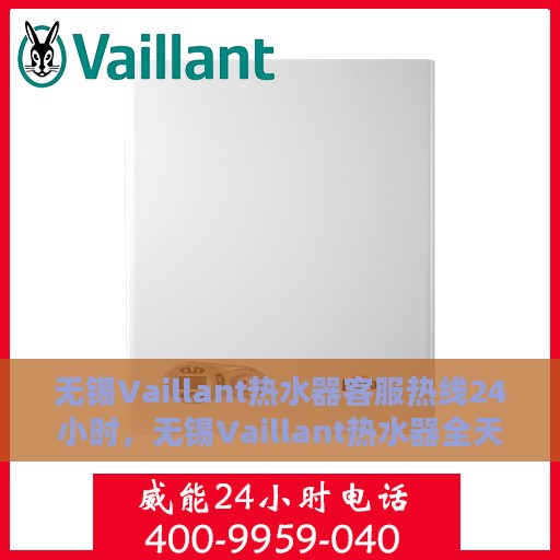 无锡Vaillant热水器客服热线24小时，无锡Vaillant热水器全天候客服热线，专业解答，温暖不中断