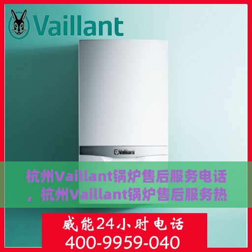 杭州Vaillant锅炉售后服务电话，杭州Vaillant锅炉售后服务热线电话揭秘