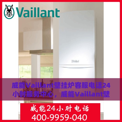 威能Vaillant壁挂炉客服电话24小时服务中心，威能Vaillant壁挂炉全天候客服热线，专业解答与快速服务保障