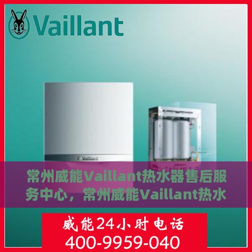 常州威能Vaillant热水器售后服务中心，常州威能Vaillant热水器售后服务中心，专业维修与优质服务并重