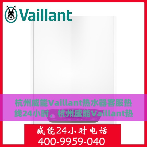 杭州威能Vaillant热水器客服热线24小时，杭州威能Vaillant热水器全天候客服热线服务