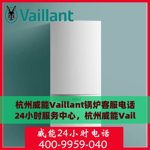 杭州威能Vaillant锅炉客服电话24小时服务中心，杭州威能Vaillant锅炉全天候客服热线与服务中心