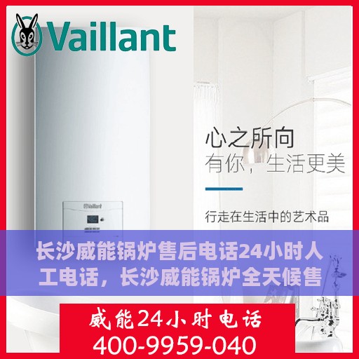 长沙威能锅炉售后电话24小时人工电话，长沙威能锅炉全天候售后热线，专业人工服务电话解答您的需求