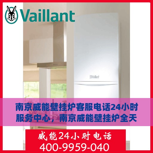 南京威能壁挂炉客服电话24小时服务中心，南京威能壁挂炉全天候客服热线及服务中心