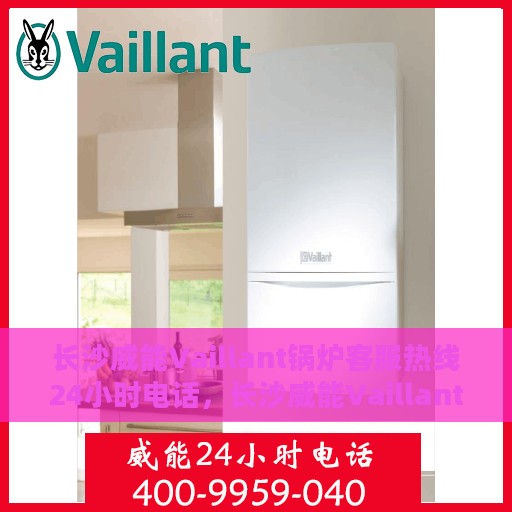 长沙威能Vaillant锅炉客服热线24小时电话，长沙威能Vaillant锅炉全天候客服热线电话