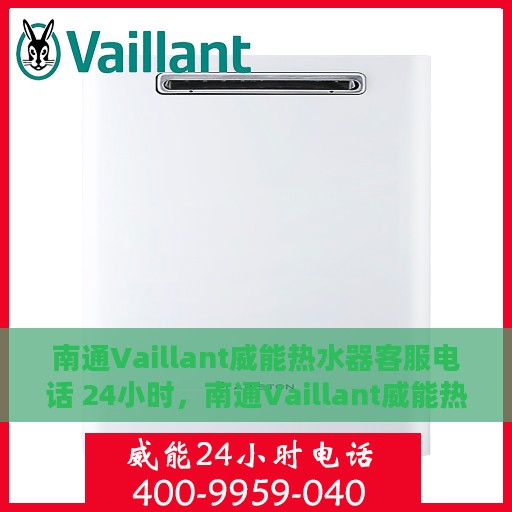 南通Vaillant威能热水器客服电话 24小时，南通Vaillant威能热水器全天候客服热线