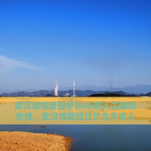 武汉威能壁挂炉24小时人工服务热线，武汉威能壁挂炉全天候人工服务热线，专业解答，温暖您的每一刻